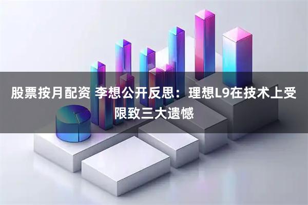 股票按月配资 李想公开反思：理想L9在技术上受限致三大遗憾