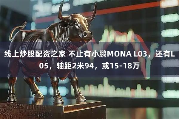 线上炒股配资之家 不止有小鹏MONA L03，还有L05，轴距2米94，或15-18万