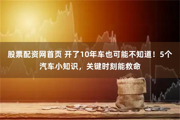股票配资网首页 开了10年车也可能不知道！5个汽车小知识，关键时刻能救命