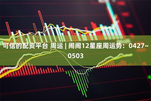 可信的配资平台 周运 | 闹闹12星座周运势：0427~0503