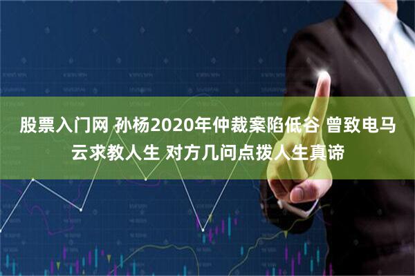 股票入门网 孙杨2020年仲裁案陷低谷 曾致电马云求教人生 对方几问点拨人生真谛