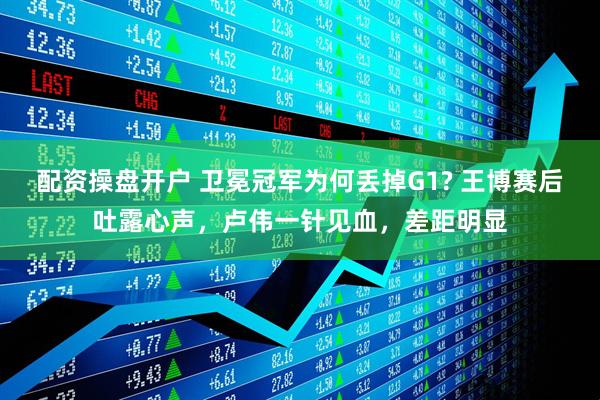 配资操盘开户 卫冕冠军为何丢掉G1? 王博赛后吐露心声,卢伟一针见血,差距明显