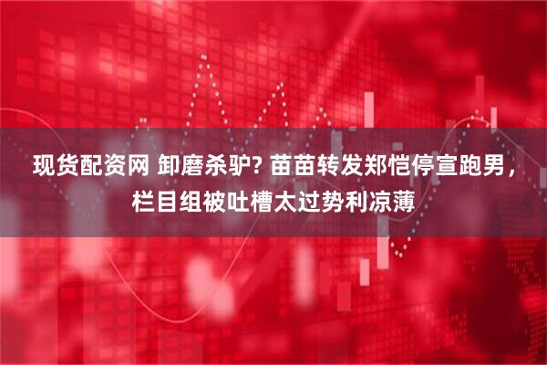 现货配资网 卸磨杀驴? 苗苗转发郑恺停宣跑男,栏目组被吐槽太过势利凉薄