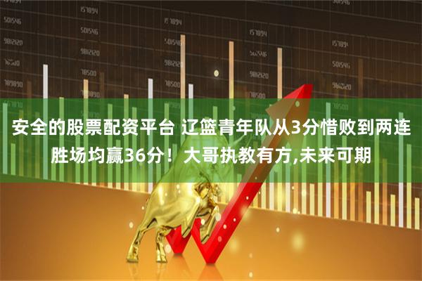 安全的股票配资平台 辽篮青年队从3分惜败到两连胜场均赢36分！大哥执教有方,未来可期
