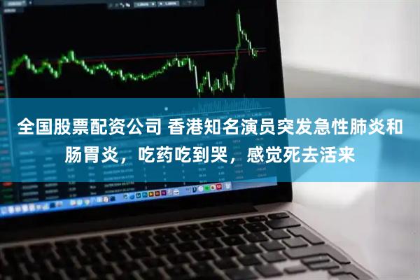 全国股票配资公司 香港知名演员突发急性肺炎和肠胃炎，吃药吃到哭，感觉死去活来