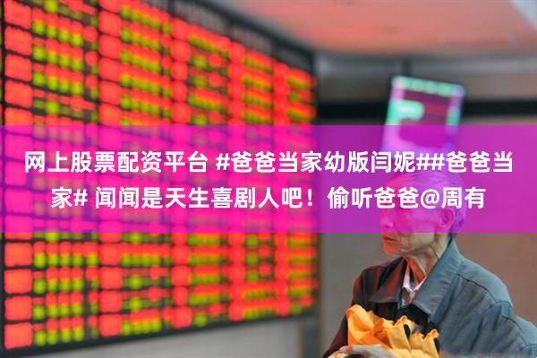 网上股票配资平台 #爸爸当家幼版闫妮##爸爸当家# 闻闻是天生喜剧人吧！偷听爸爸@周有