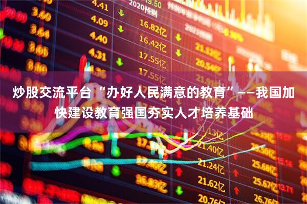 炒股交流平台 “办好人民满意的教育”——我国加快建设教育强国夯实人才培养基础